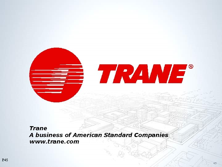 Trane A business of American Standard Companies www. trane. com P 45 45 