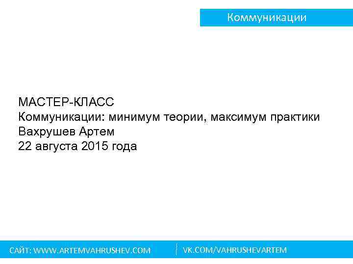 Коммуникации МАСТЕР-КЛАСС Коммуникации: минимум теории, максимум практики Вахрушев Артем 22 августа 2015 года САЙТ: