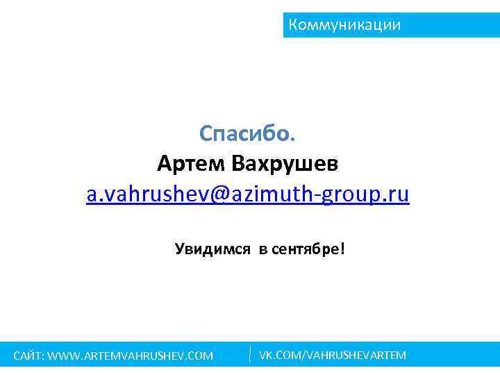 Коммуникации Спасибо. Артем Вахрушев a. vahrushev@azimuth-group. ru Увидимся в сентябре! САЙТ: WWW. ARTEMVAHRUSHEV. COM