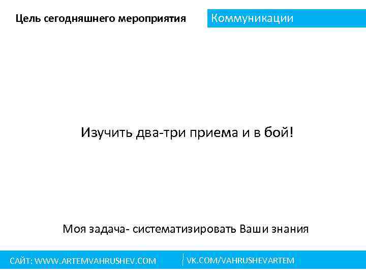 Цель сегодняшнего мероприятия Коммуникации Изучить два-три приема и в бой! Моя задача- систематизировать Ваши