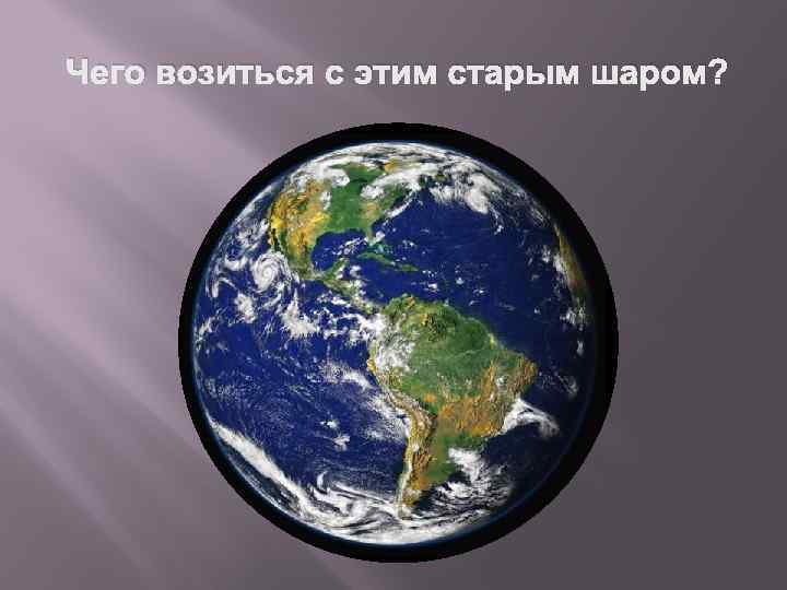 Чего возиться с этим старым шаром? 