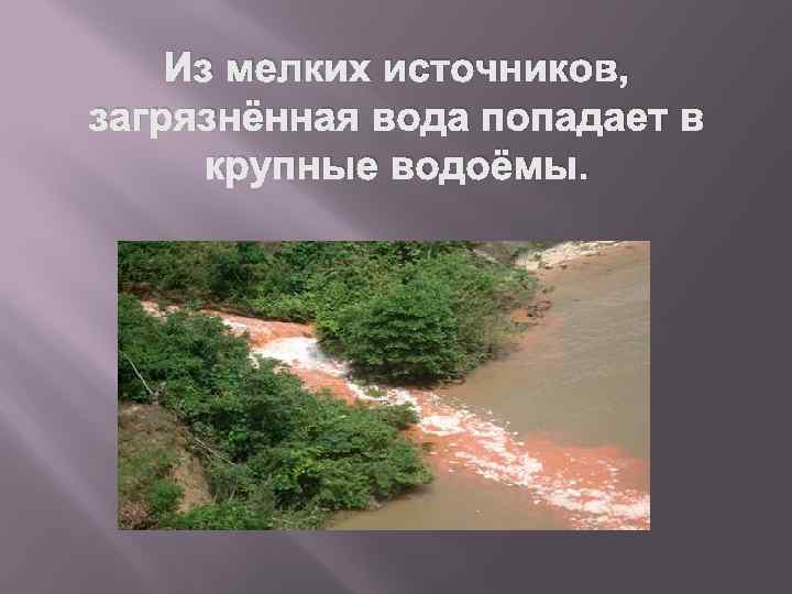 Из мелких источников, загрязнённая вода попадает в крупные водоёмы. 