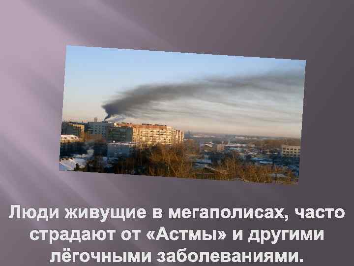 Люди живущие в мегаполисах, часто страдают от «Астмы» и другими лёгочными заболеваниями. 