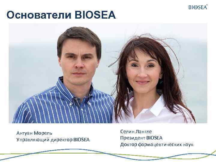 Основатели BIOSEA Антуан Морель Управляющий директор BIOSEA Селин Лангле Президент BIOSEA Доктор фармацевтических наук