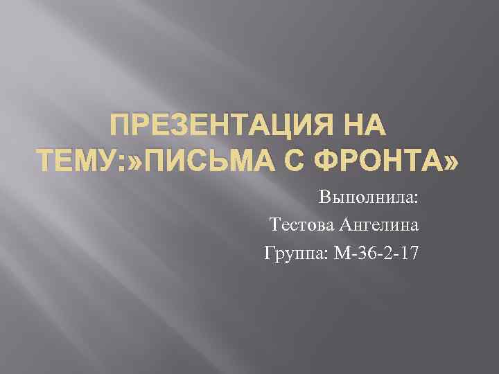 ПРЕЗЕНТАЦИЯ НА ТЕМУ: » ПИСЬМА С ФРОНТА» Выполнила: Тестова Ангелина Группа: М-36 -2 -17