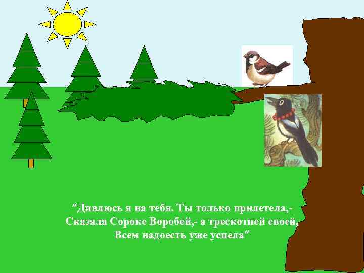 “Дивлюсь я на тебя. Ты только прилетела, Сказала Сороке Воробей, - а трескотней своей,