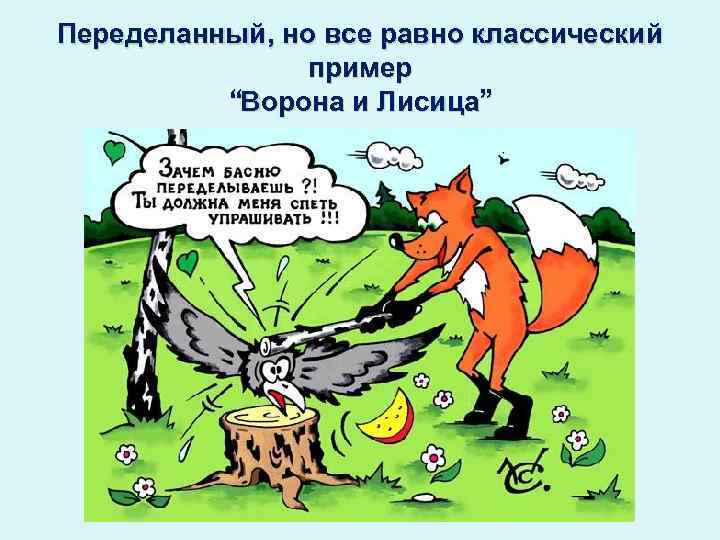 Переделанный, но все равно классический пример “Ворона и Лисица” 