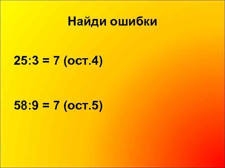 Найди ошибки 25: 3 = 7 (ост. 4) 58: 9 = 7 (ост. 5)