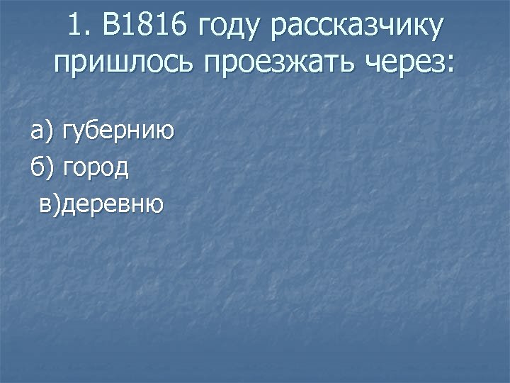 1. В 1816 году рассказчику пришлось проезжать через: а) губернию б) город в)деревню 