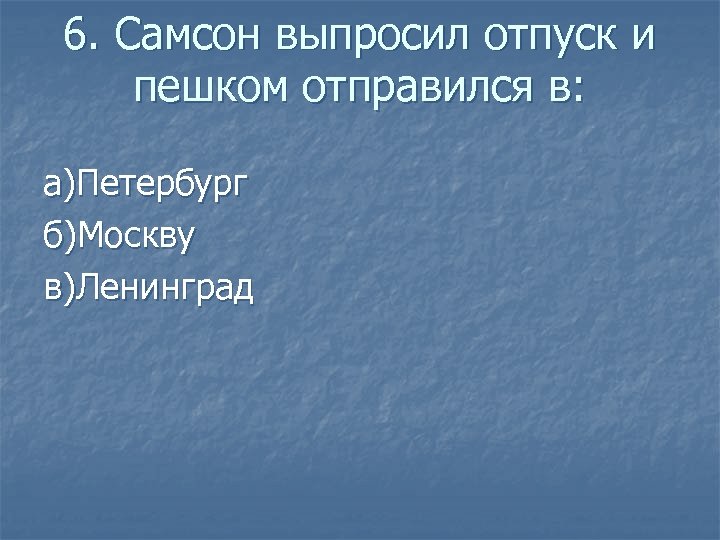 6. Самсон выпросил отпуск и пешком отправился в: а)Петербург б)Москву в)Ленинград 