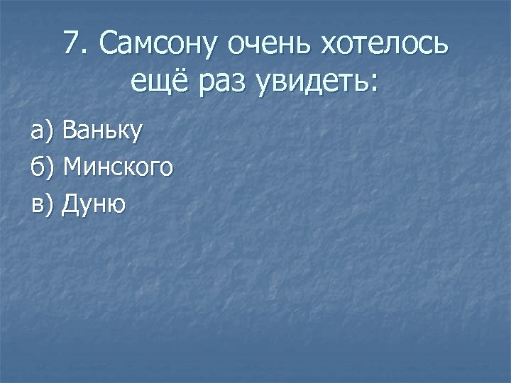 7. Самсону очень хотелось ещё раз увидеть: а) Ваньку б) Минского в) Дуню 