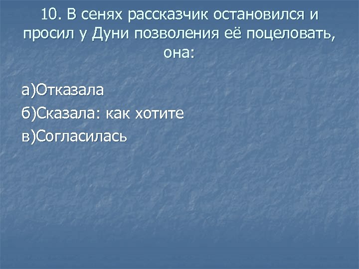 10. В сенях рассказчик остановился и просил у Дуни позволения её поцеловать, она: а)Отказала