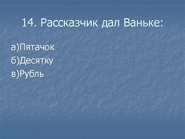 14. Рассказчик дал Ваньке: а)Пятачок б)Десятку в)Рубль 