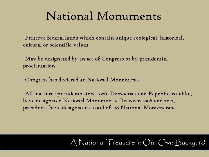 National Monuments -Preserve federal lands which contain unique ecological, historical, cultural or scientific values