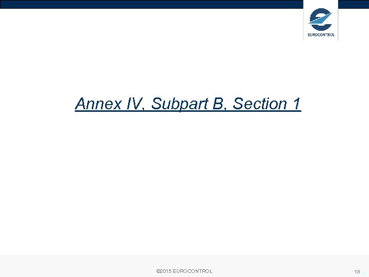 Annex IV, Subpart B, Section 1 © 2015 EUROCONTROL 18 18 