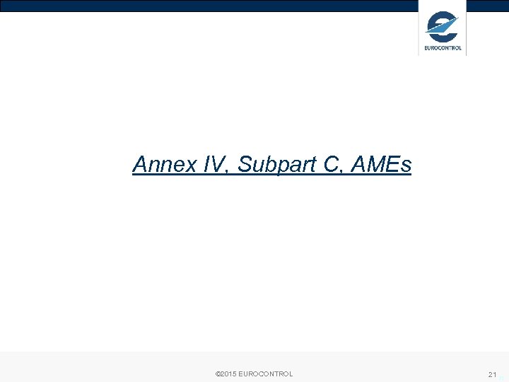 Annex IV, Subpart C, AMEs © 2015 EUROCONTROL 21 21 