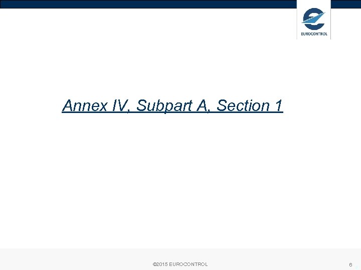 Annex IV, Subpart A, Section 1 © 2015 EUROCONTROL 6 6 