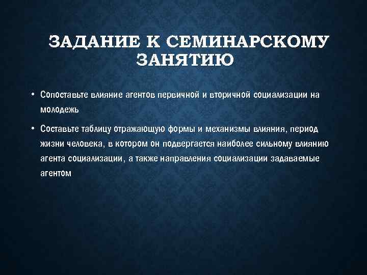 ЗАДАНИЕ К СЕМИНАРСКОМУ ЗАНЯТИЮ • Сопоставьте влияние агентов первичной и вторичной социализации на молодежь