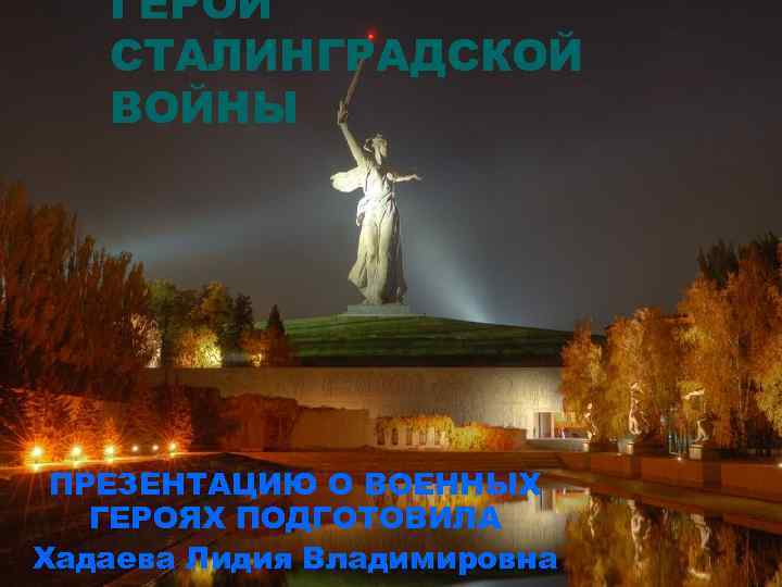 ГЕРОИ СТАЛИНГРАДСКОЙ ВОЙНЫ ПРЕЗЕНТАЦИЮ О ВОЕННЫХ ГЕРОЯХ ПОДГОТОВИЛА Хадаева Лидия Владимировна 