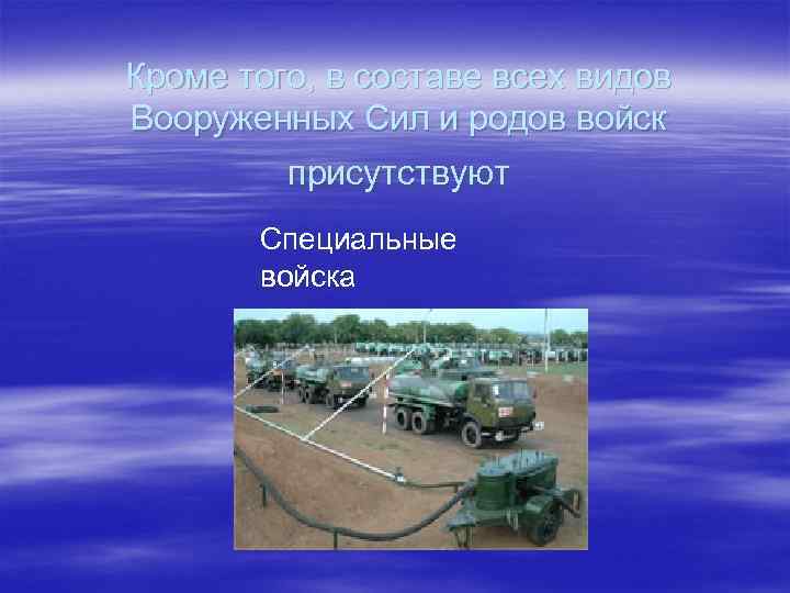 Кроме того, в составе всех видов Вооруженных Сил и родов войск присутствуют Cпециальные войска