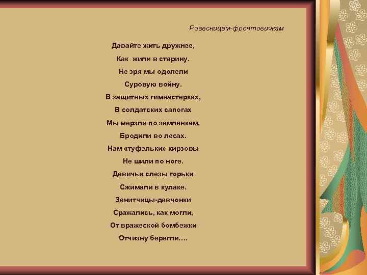 Ровесницам-фронтовичкам Давайте жить дружнее, Как жили в старину. Не зря мы одолели Суровую войну.