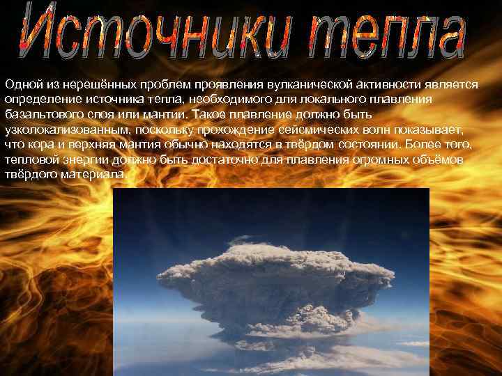 Одной из нерешённых проблем проявления вулканической активности является определение источника тепла, необходимого для локального
