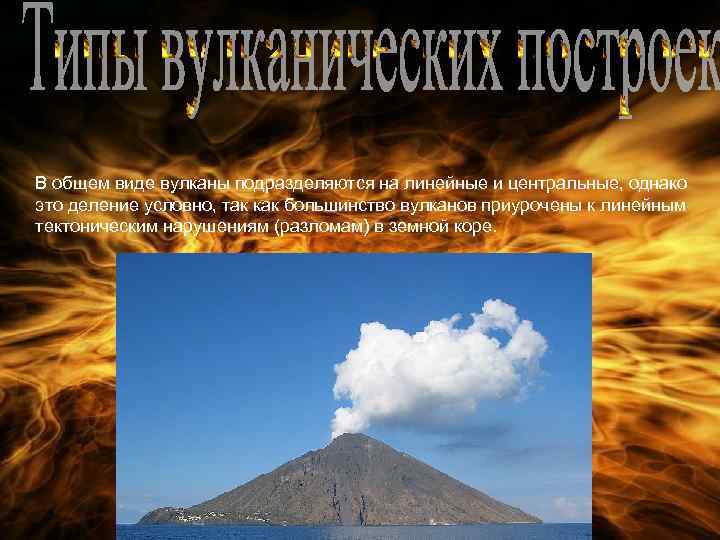 В общем виде вулканы подразделяются на линейные и центральные, однако это деление условно, так