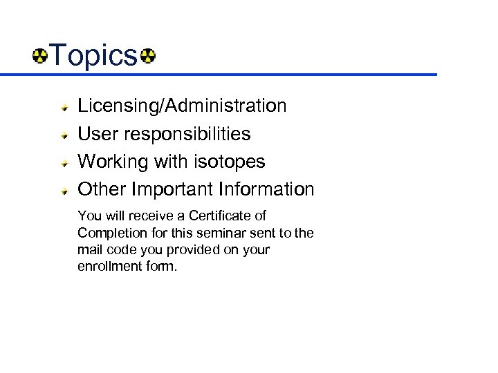 Topics Licensing/Administration User responsibilities Working with isotopes Other Important Information You will receive a