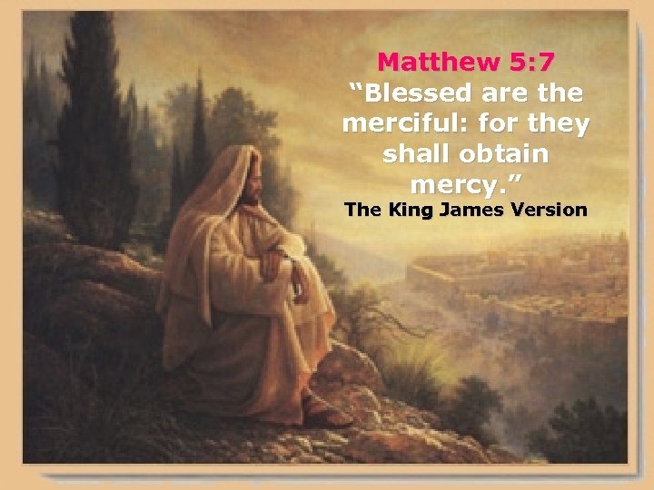 Matthew 5: 7 “Blessed are the merciful: for they shall obtain mercy. ” The