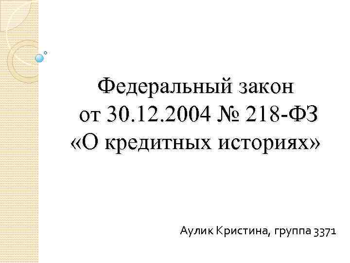 Федеральный закон от 30. 12. 2004 № 218 -ФЗ «О кредитных историях» Аулик Кристина,