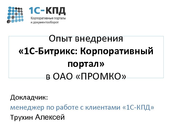 Опыт внедрения « 1 С-Битрикс: Корпоративный портал» в ОАО «ПРОМКО» Докладчик: менеджер по работе