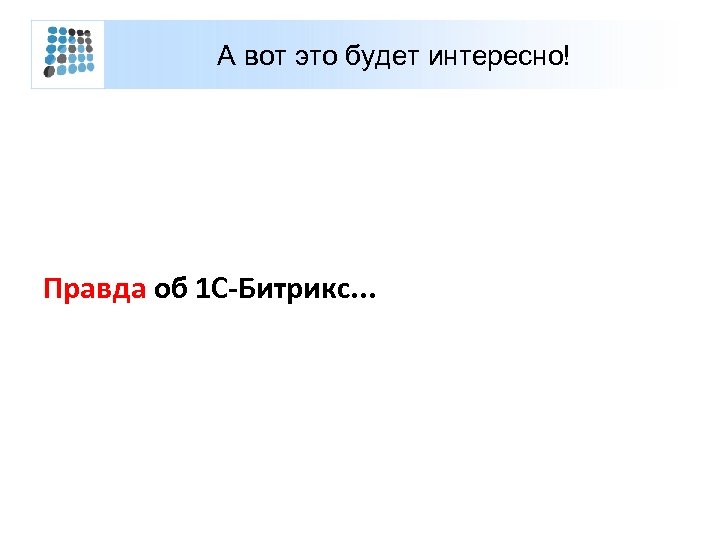 А вот это будет интересно! Правда об 1 С-Битрикс. . . 