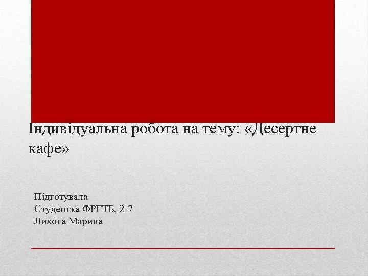 Індивідуальна робота на тему: «Десертне кафе» Підготувала Студентка ФРГТБ, 2 -7 Лихота Марина 