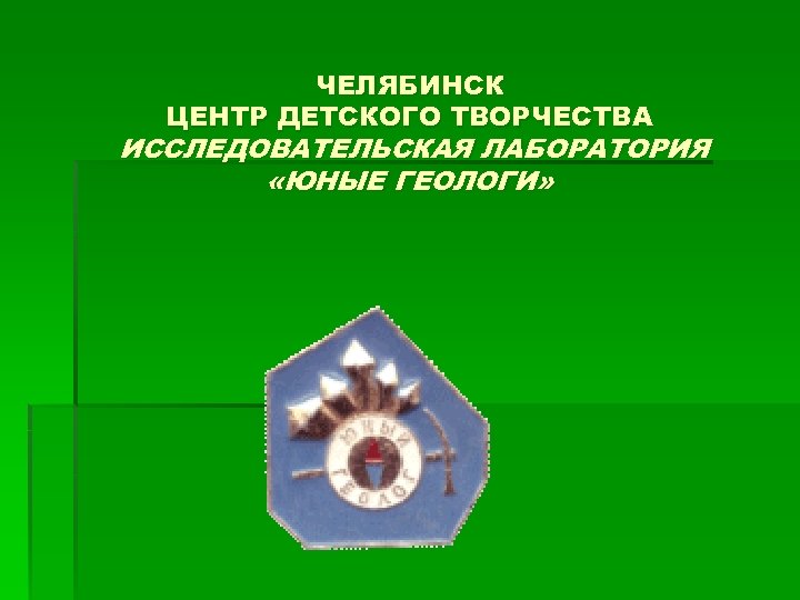 ЧЕЛЯБИНСК ЦЕНТР ДЕТСКОГО ТВОРЧЕСТВА ИССЛЕДОВАТЕЛЬСКАЯ ЛАБОРАТОРИЯ «ЮНЫЕ ГЕОЛОГИ» 