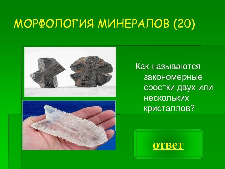 МОРФОЛОГИЯ МИНЕРАЛОВ (20) Как называются закономерные сростки двух или нескольких кристаллов? ответ 