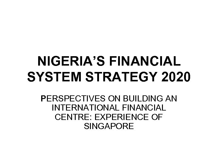 NIGERIA’S FINANCIAL SYSTEM STRATEGY 2020 PERSPECTIVES ON BUILDING AN INTERNATIONAL FINANCIAL CENTRE: EXPERIENCE OF
