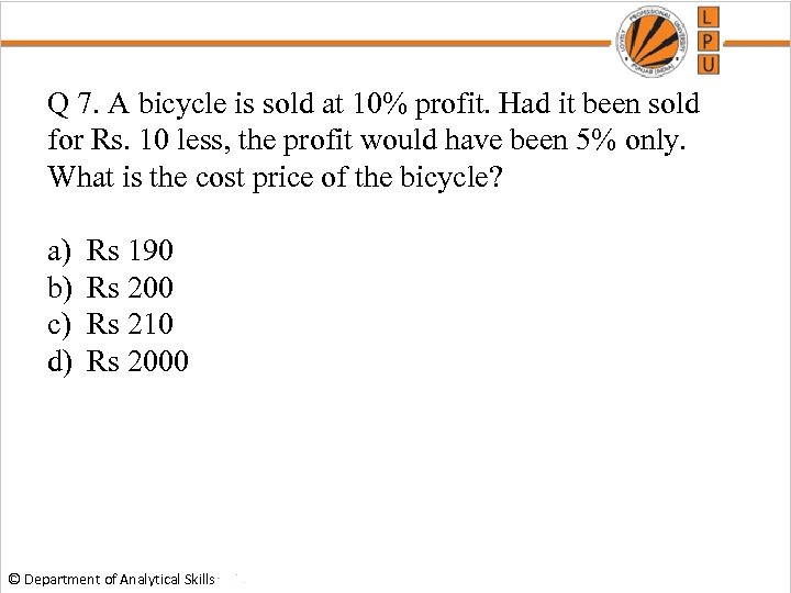 Q 7. A bicycle is sold at 10% profit. Had it been sold for