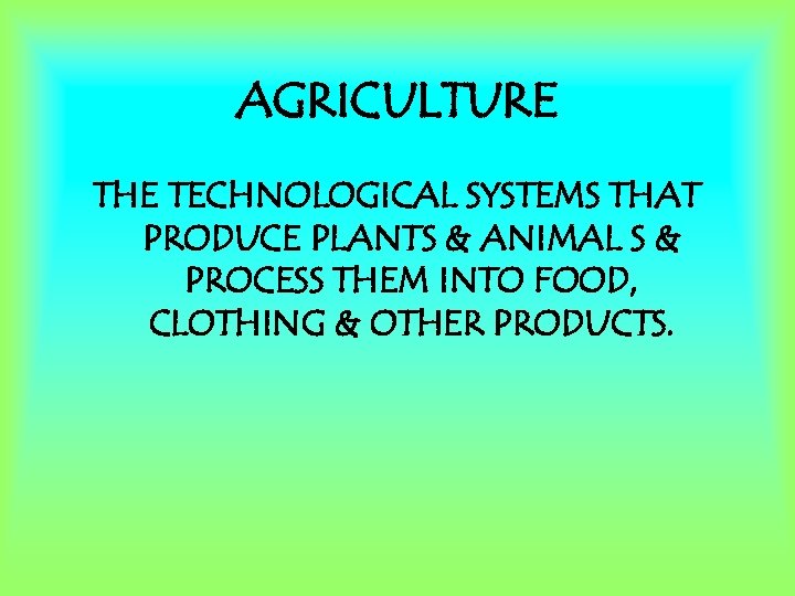 AGRICULTURE THE TECHNOLOGICAL SYSTEMS THAT PRODUCE PLANTS & ANIMAL S & PROCESS THEM INTO