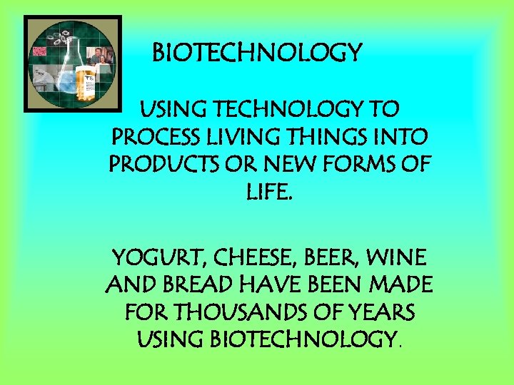 BIOTECHNOLOGY USING TECHNOLOGY TO PROCESS LIVING THINGS INTO PRODUCTS OR NEW FORMS OF LIFE.