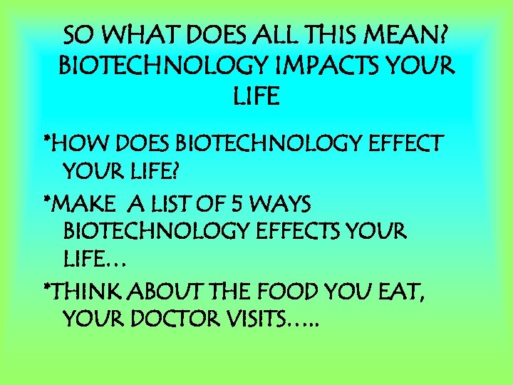SO WHAT DOES ALL THIS MEAN? BIOTECHNOLOGY IMPACTS YOUR LIFE *HOW DOES BIOTECHNOLOGY EFFECT