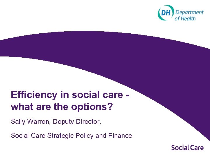 Efficiency in social care what are the options? Sally Warren, Deputy Director, Social Care