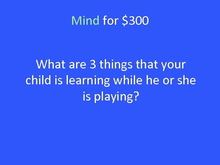 Mind for $300 What are 3 things that your child is learning while he