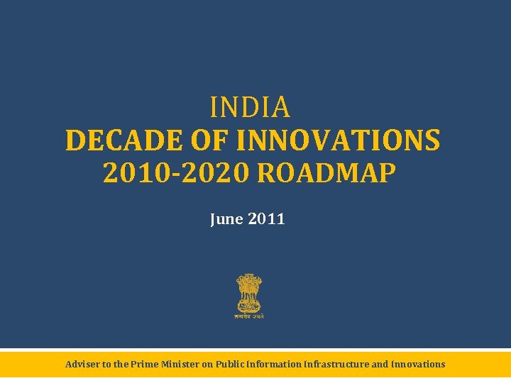 INDIA DECADE OF INNOVATIONS 2010 -2020 ROADMAP June 2011 Adviser to the Prime Minister