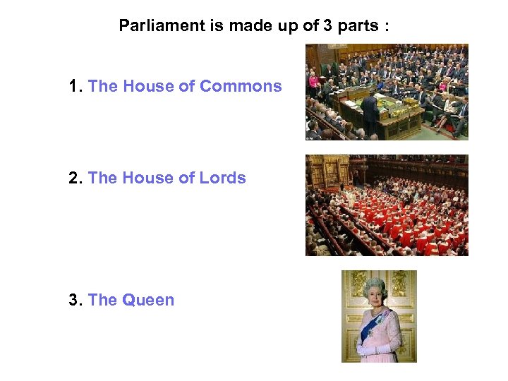Parliament is made up of 3 parts : 1. The House of Commons 2.