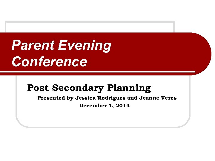 Parent Evening Conference Post Secondary Planning Presented by Jessica Rodrigues and Jeanne Veres December