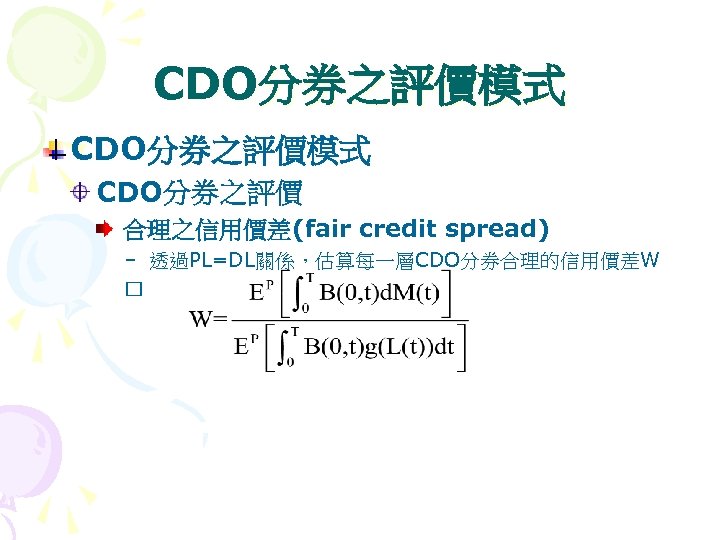 CDO分券之評價模式 CDO分券之評價 合理之信用價差(fair credit spread) – 透過PL=DL關係，估算每一層CDO分券合理的信用價差W 