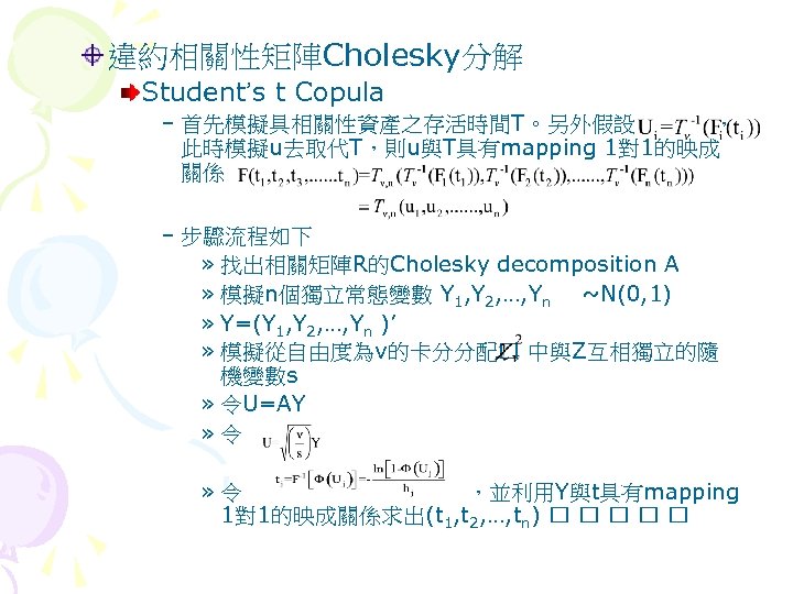 違約相關性矩陣Cholesky分解 Student’s t Copula – 首先模擬具相關性資產之存活時間T。另外假設 ， 此時模擬u去取代T，則u與T具有mapping 1對1的映成 關係 – 步驟流程如下 » 找出相關矩陣R的Cholesky