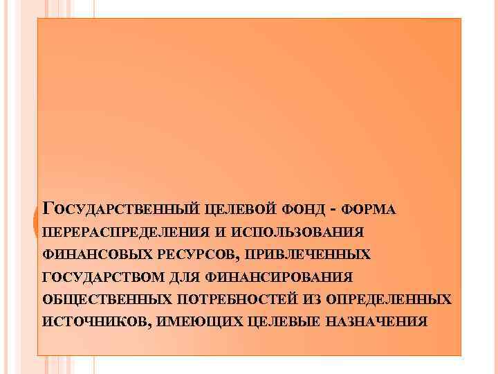 ГОСУДАРСТВЕННЫЙ ЦЕЛЕВОЙ ФОНД - ФОРМА ПЕРЕРАСПРЕДЕЛЕНИЯ И ИСПОЛЬЗОВАНИЯ ФИНАНСОВЫХ РЕСУРСОВ, ПРИВЛЕЧЕННЫХ ГОСУДАРСТВОМ ДЛЯ ФИНАНСИРОВАНИЯ
