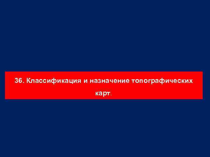 36. Классификация и назначение топографических карт. 
