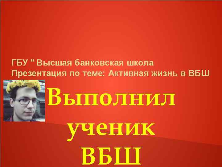 ГБУ “ Высшая банковская школа Презентация по теме: Активная жизнь в ВБШ Выполнил ученик